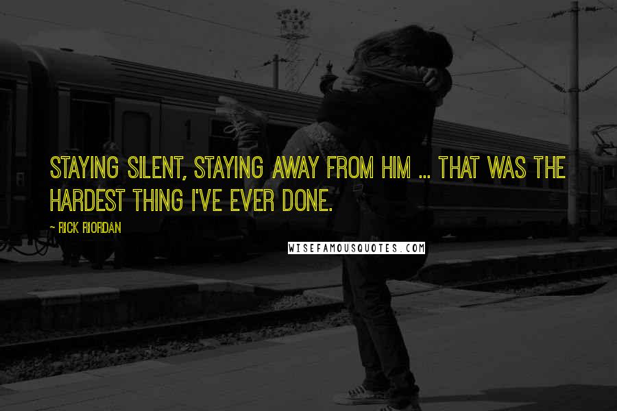 Rick Riordan Quotes: Staying silent, staying away from him ... that was the hardest thing I've ever done.