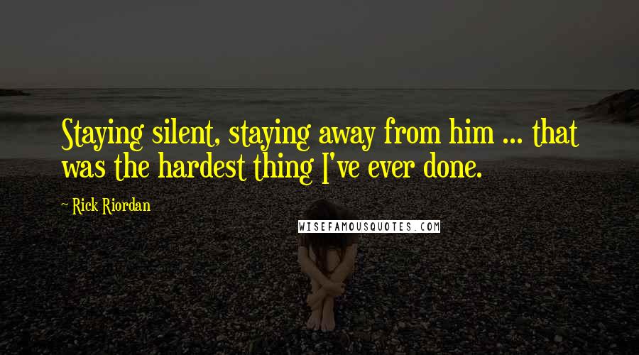 Rick Riordan Quotes: Staying silent, staying away from him ... that was the hardest thing I've ever done.