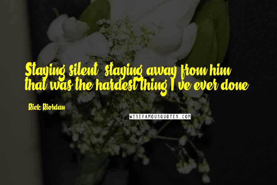 Rick Riordan Quotes: Staying silent, staying away from him ... that was the hardest thing I've ever done.