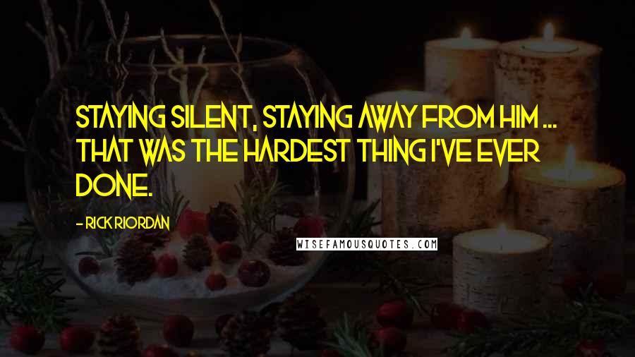 Rick Riordan Quotes: Staying silent, staying away from him ... that was the hardest thing I've ever done.