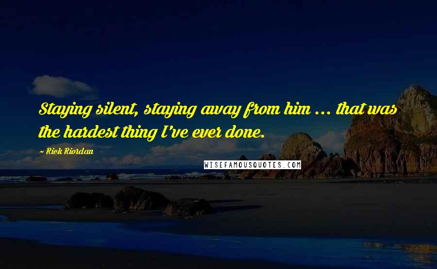 Rick Riordan Quotes: Staying silent, staying away from him ... that was the hardest thing I've ever done.