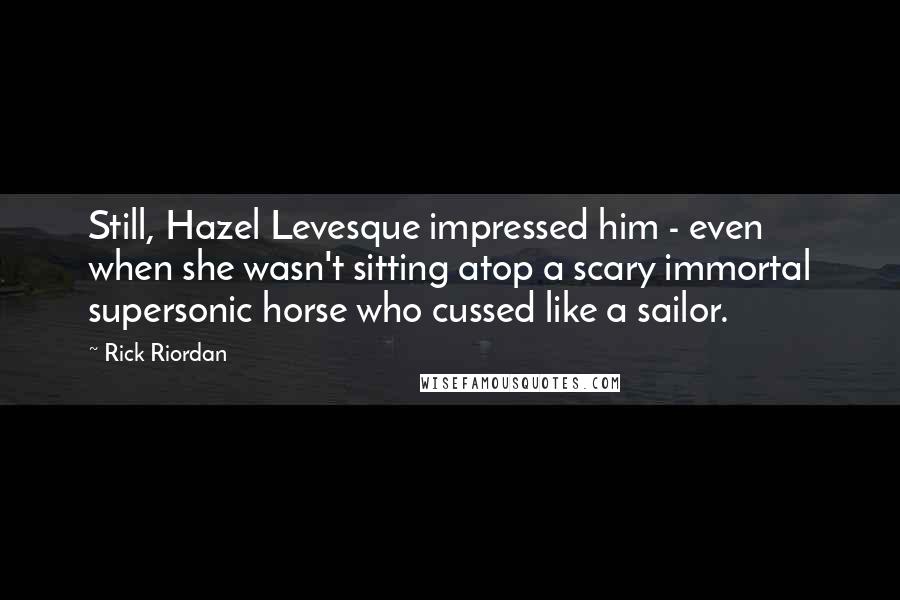 Rick Riordan Quotes: Still, Hazel Levesque impressed him - even when she wasn't sitting atop a scary immortal supersonic horse who cussed like a sailor.