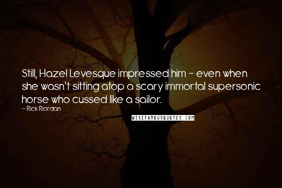 Rick Riordan Quotes: Still, Hazel Levesque impressed him - even when she wasn't sitting atop a scary immortal supersonic horse who cussed like a sailor.