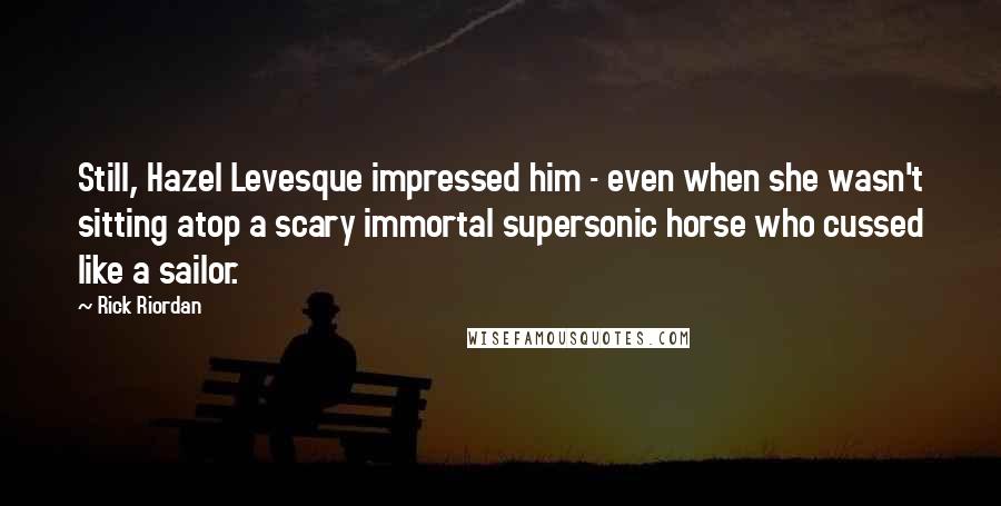 Rick Riordan Quotes: Still, Hazel Levesque impressed him - even when she wasn't sitting atop a scary immortal supersonic horse who cussed like a sailor.