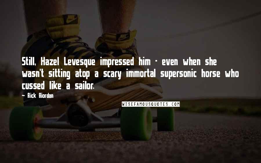 Rick Riordan Quotes: Still, Hazel Levesque impressed him - even when she wasn't sitting atop a scary immortal supersonic horse who cussed like a sailor.