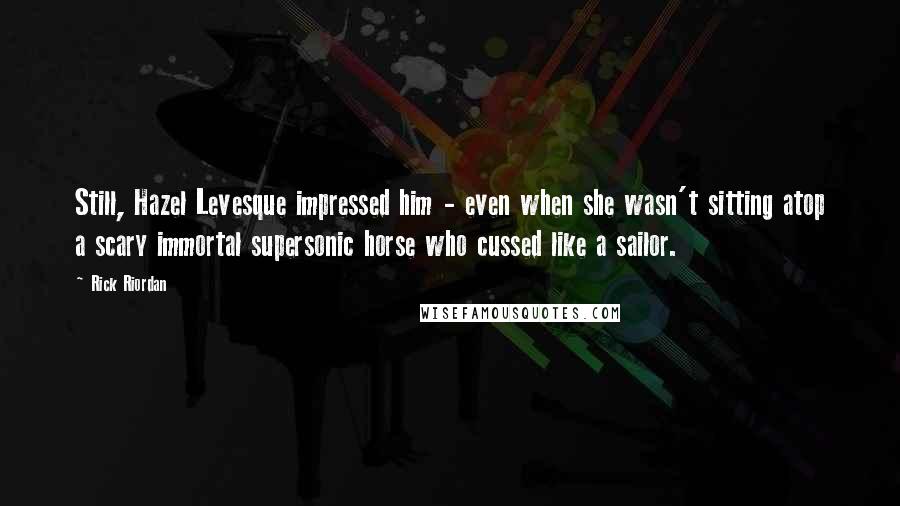 Rick Riordan Quotes: Still, Hazel Levesque impressed him - even when she wasn't sitting atop a scary immortal supersonic horse who cussed like a sailor.