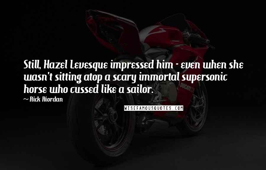 Rick Riordan Quotes: Still, Hazel Levesque impressed him - even when she wasn't sitting atop a scary immortal supersonic horse who cussed like a sailor.