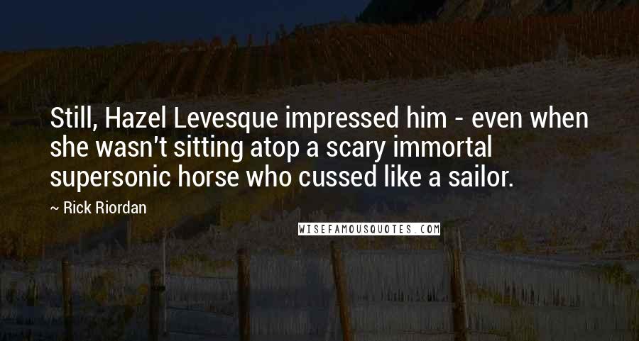 Rick Riordan Quotes: Still, Hazel Levesque impressed him - even when she wasn't sitting atop a scary immortal supersonic horse who cussed like a sailor.