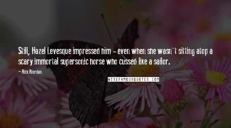 Rick Riordan Quotes: Still, Hazel Levesque impressed him - even when she wasn't sitting atop a scary immortal supersonic horse who cussed like a sailor.