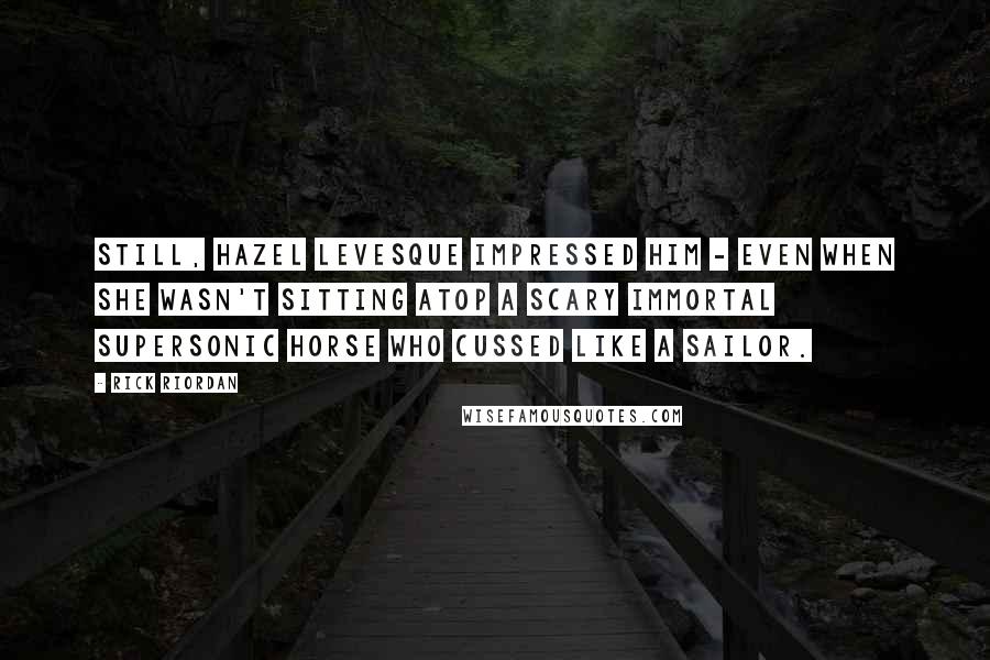 Rick Riordan Quotes: Still, Hazel Levesque impressed him - even when she wasn't sitting atop a scary immortal supersonic horse who cussed like a sailor.