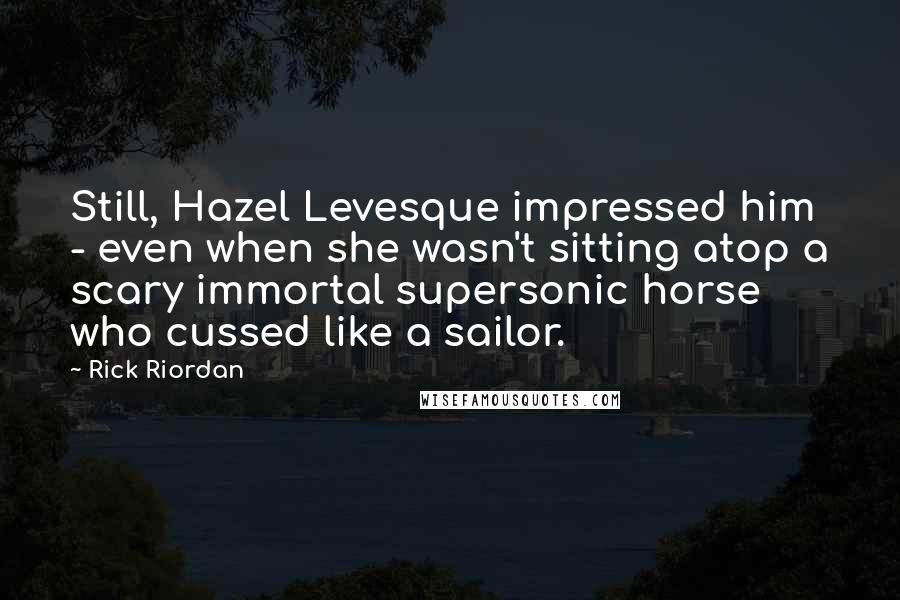 Rick Riordan Quotes: Still, Hazel Levesque impressed him - even when she wasn't sitting atop a scary immortal supersonic horse who cussed like a sailor.