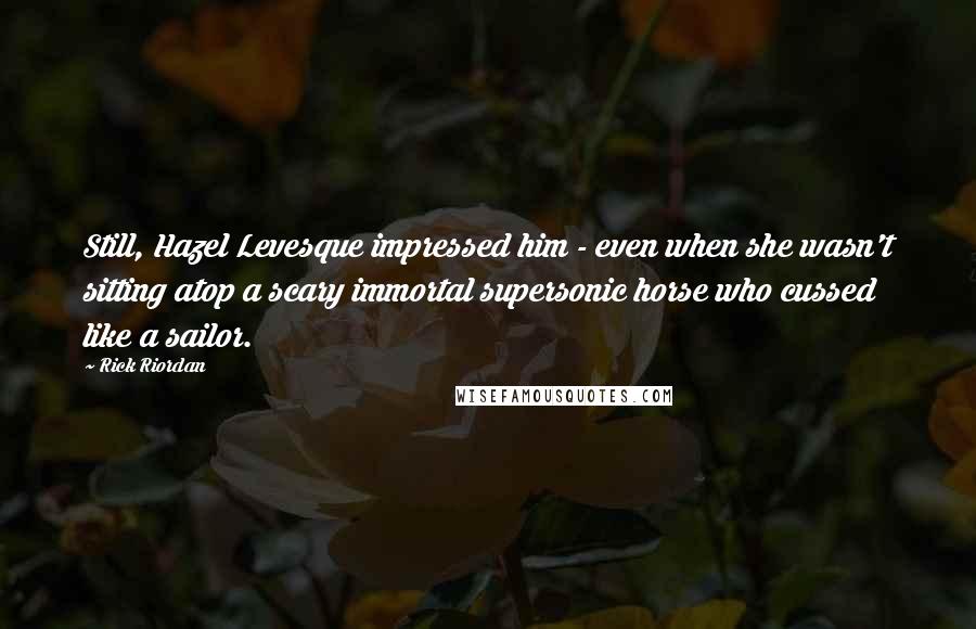 Rick Riordan Quotes: Still, Hazel Levesque impressed him - even when she wasn't sitting atop a scary immortal supersonic horse who cussed like a sailor.