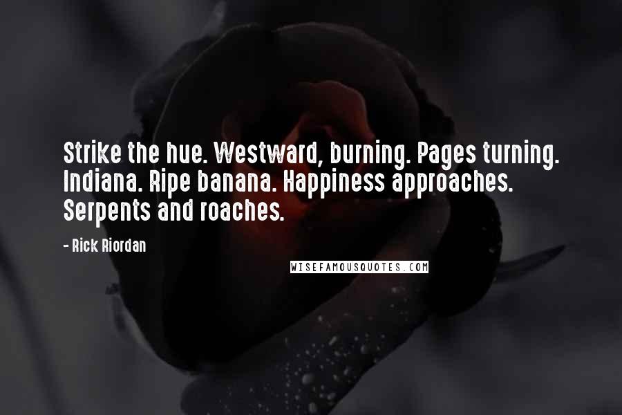 Rick Riordan Quotes: Strike the hue. Westward, burning. Pages turning. Indiana. Ripe banana. Happiness approaches. Serpents and roaches.