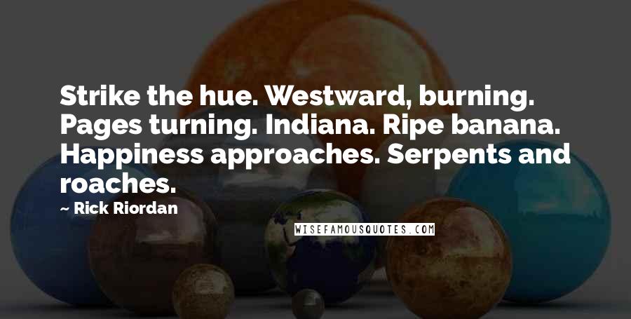 Rick Riordan Quotes: Strike the hue. Westward, burning. Pages turning. Indiana. Ripe banana. Happiness approaches. Serpents and roaches.