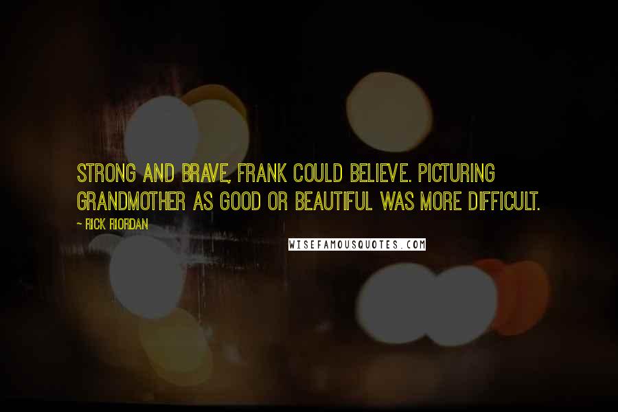 Rick Riordan Quotes: Strong and brave, Frank could believe. Picturing Grandmother as good or beautiful was more difficult.