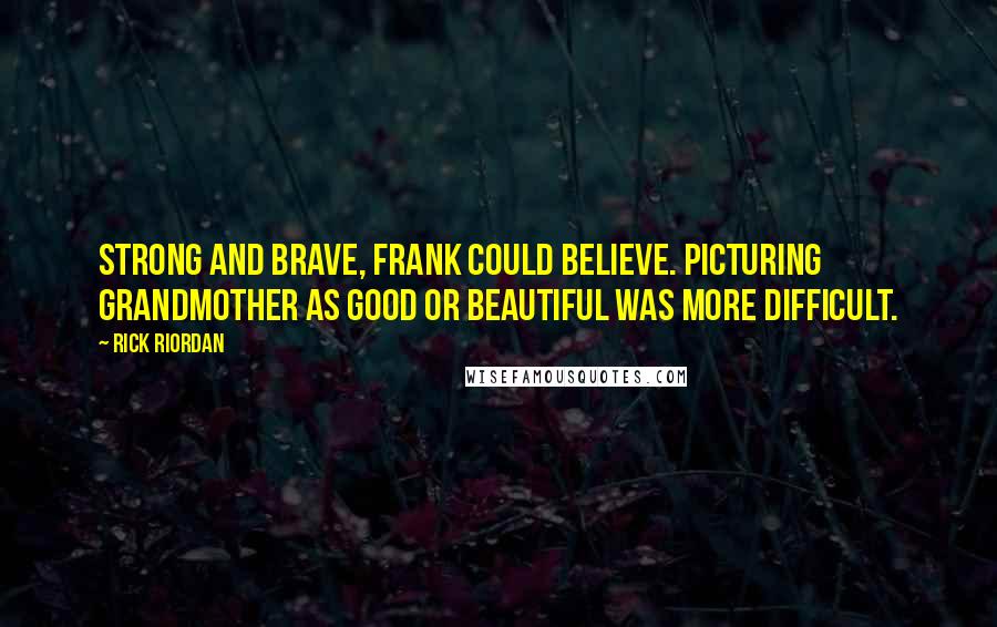 Rick Riordan Quotes: Strong and brave, Frank could believe. Picturing Grandmother as good or beautiful was more difficult.