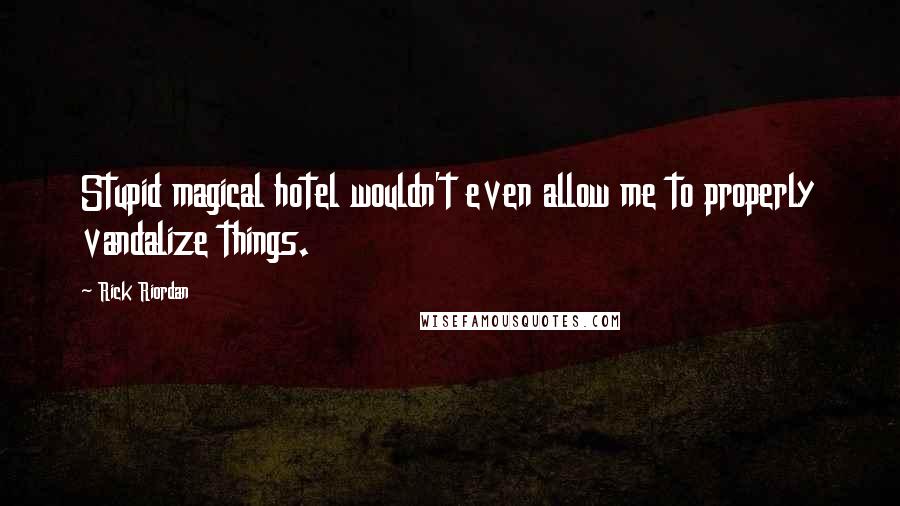 Rick Riordan Quotes: Stupid magical hotel wouldn't even allow me to properly vandalize things.