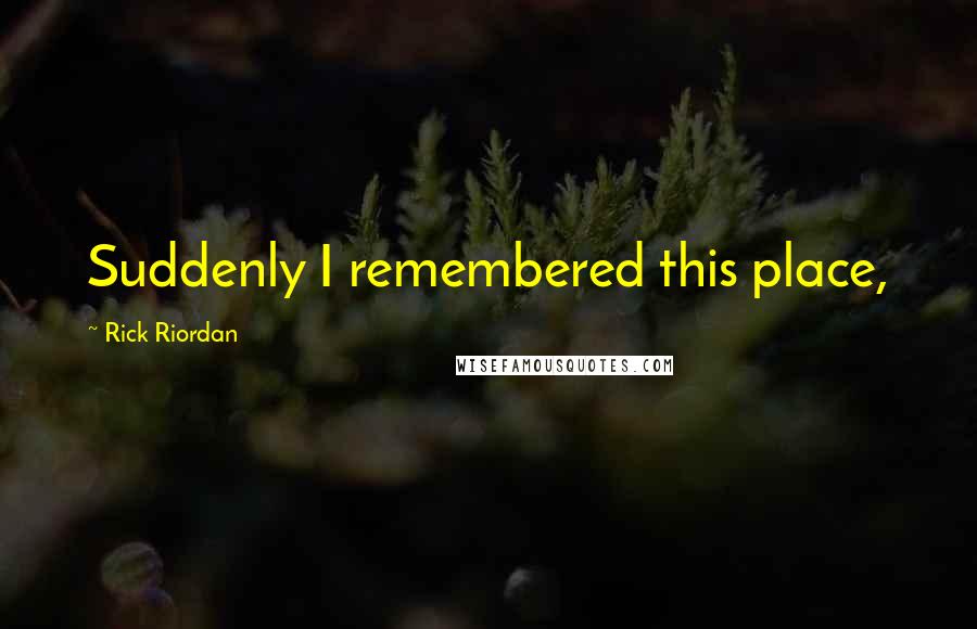 Rick Riordan Quotes: Suddenly I remembered this place,