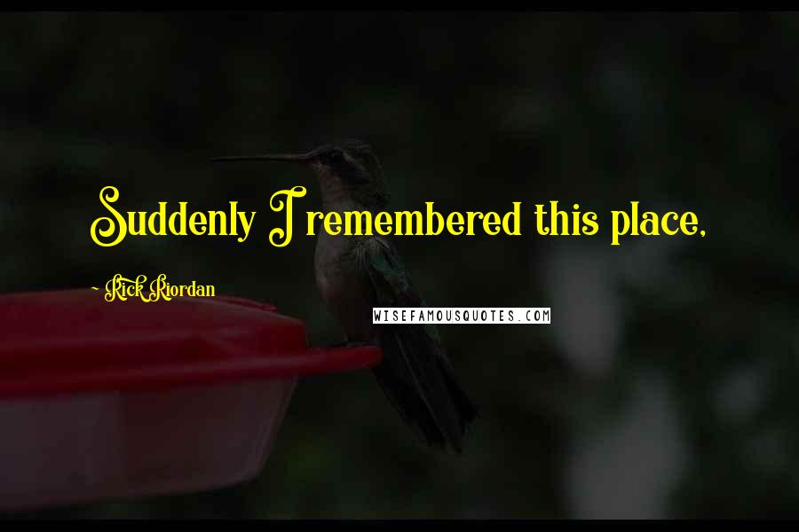 Rick Riordan Quotes: Suddenly I remembered this place,