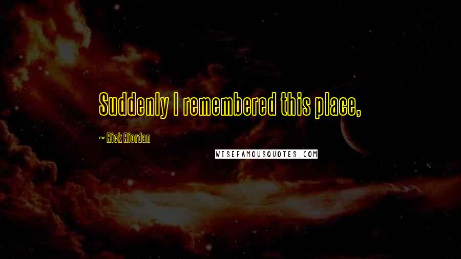 Rick Riordan Quotes: Suddenly I remembered this place,