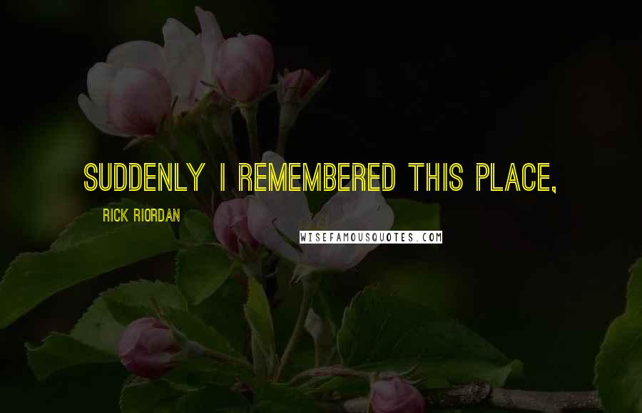 Rick Riordan Quotes: Suddenly I remembered this place,