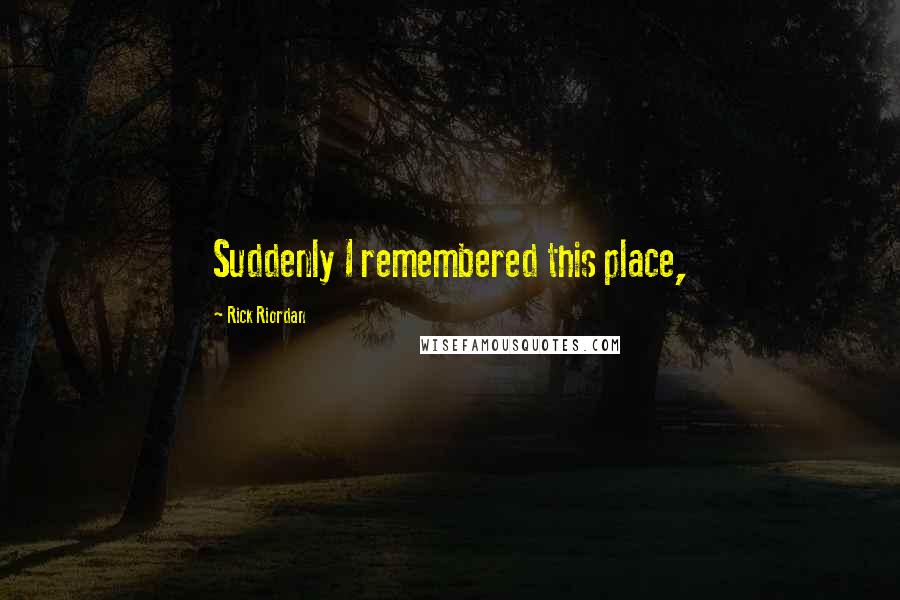 Rick Riordan Quotes: Suddenly I remembered this place,