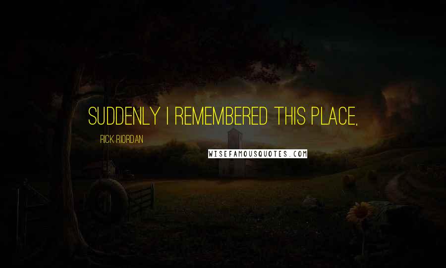 Rick Riordan Quotes: Suddenly I remembered this place,