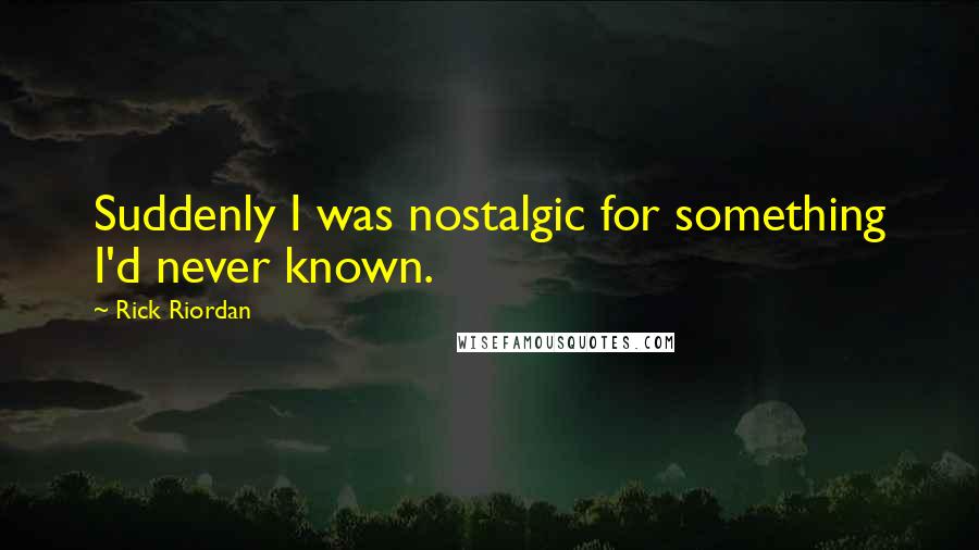 Rick Riordan Quotes: Suddenly I was nostalgic for something I'd never known.