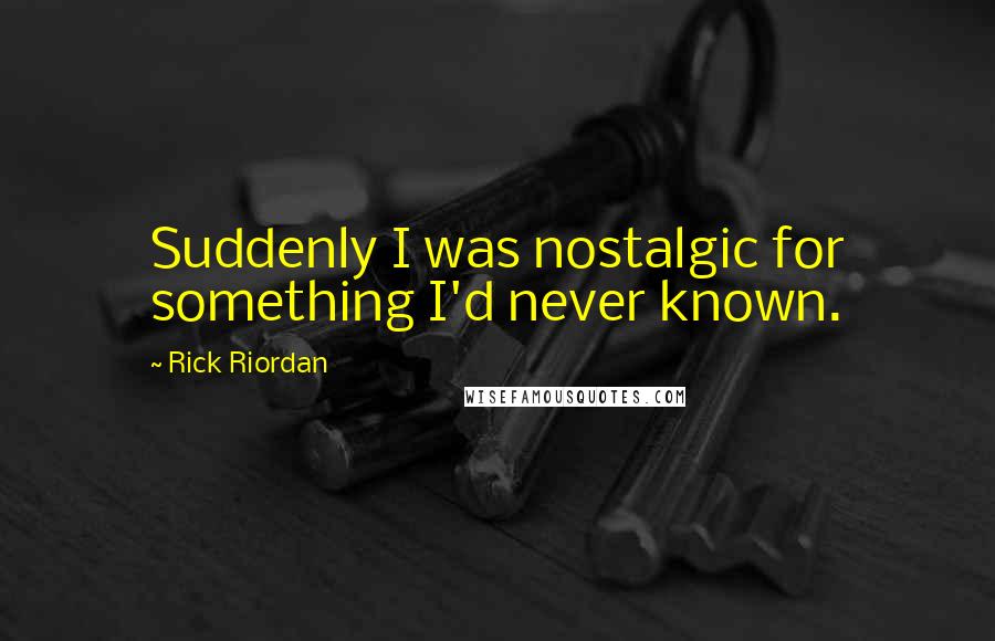 Rick Riordan Quotes: Suddenly I was nostalgic for something I'd never known.