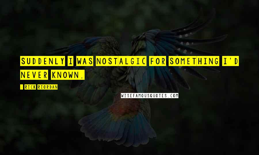 Rick Riordan Quotes: Suddenly I was nostalgic for something I'd never known.