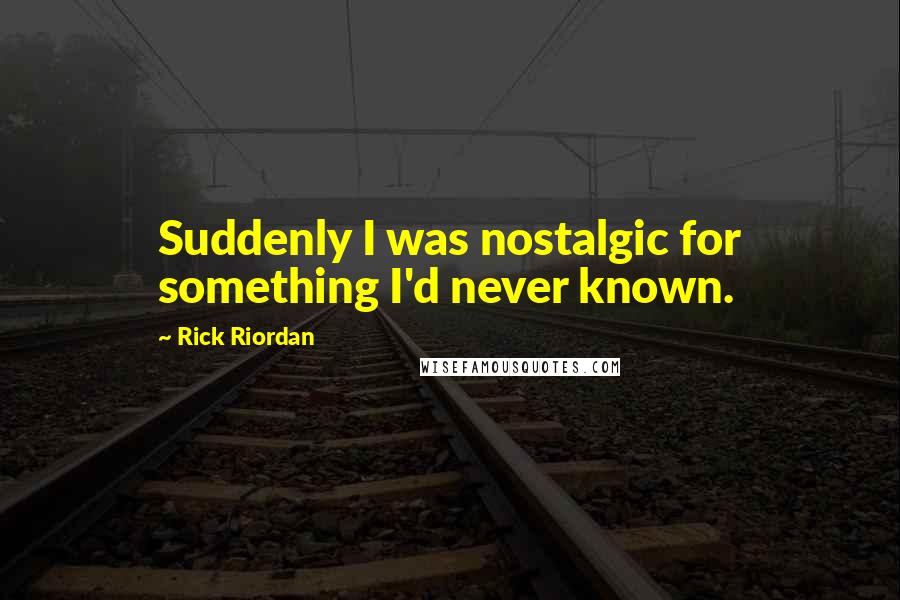 Rick Riordan Quotes: Suddenly I was nostalgic for something I'd never known.