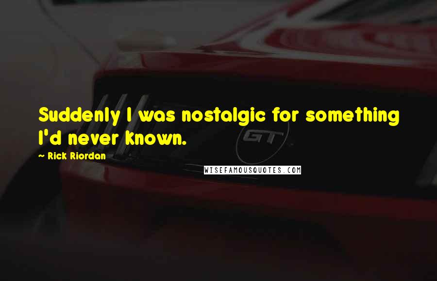 Rick Riordan Quotes: Suddenly I was nostalgic for something I'd never known.