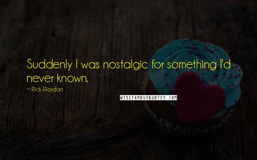 Rick Riordan Quotes: Suddenly I was nostalgic for something I'd never known.