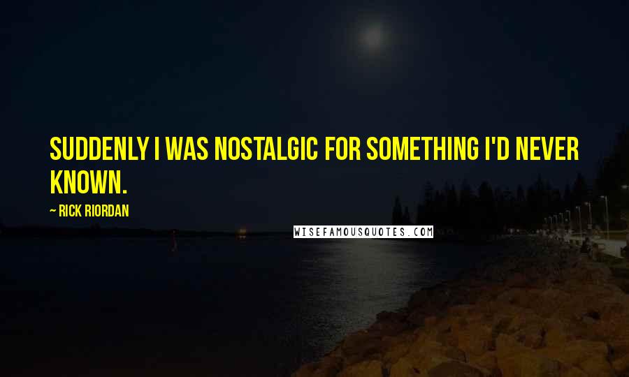 Rick Riordan Quotes: Suddenly I was nostalgic for something I'd never known.