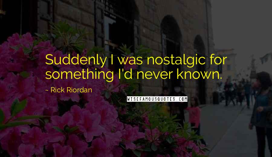 Rick Riordan Quotes: Suddenly I was nostalgic for something I'd never known.