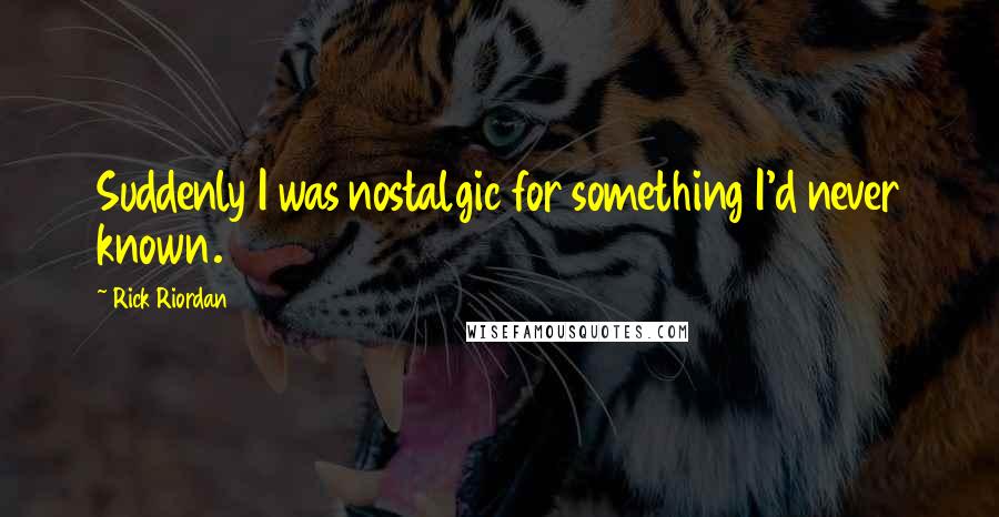 Rick Riordan Quotes: Suddenly I was nostalgic for something I'd never known.