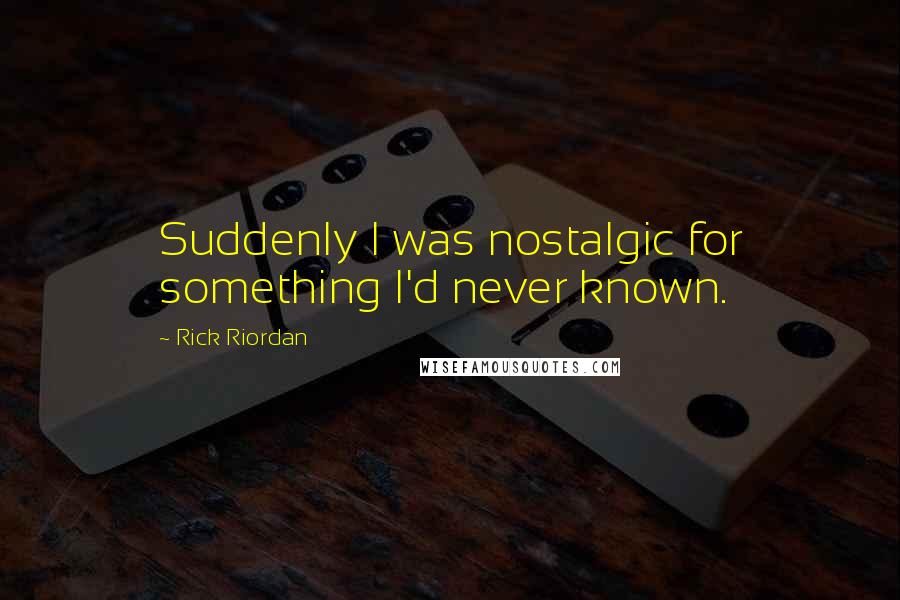 Rick Riordan Quotes: Suddenly I was nostalgic for something I'd never known.