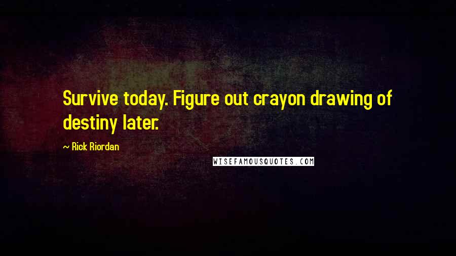 Rick Riordan Quotes: Survive today. Figure out crayon drawing of destiny later.