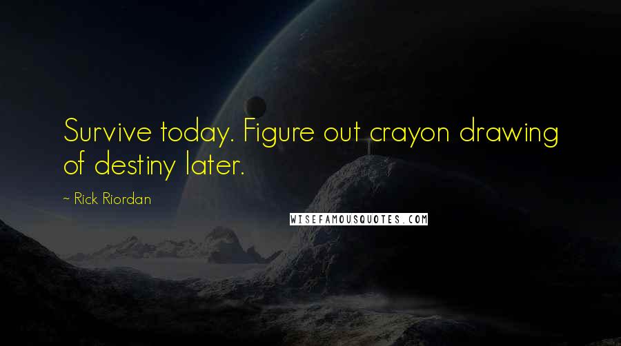 Rick Riordan Quotes: Survive today. Figure out crayon drawing of destiny later.