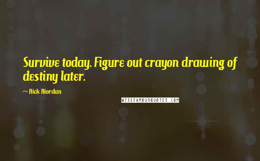 Rick Riordan Quotes: Survive today. Figure out crayon drawing of destiny later.