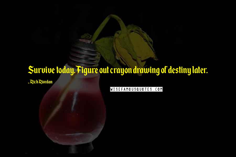 Rick Riordan Quotes: Survive today. Figure out crayon drawing of destiny later.