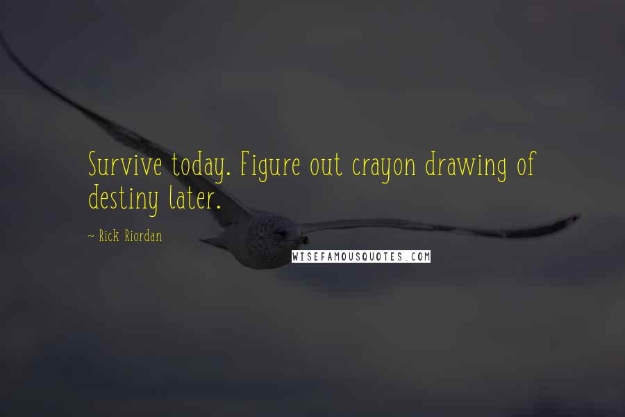 Rick Riordan Quotes: Survive today. Figure out crayon drawing of destiny later.