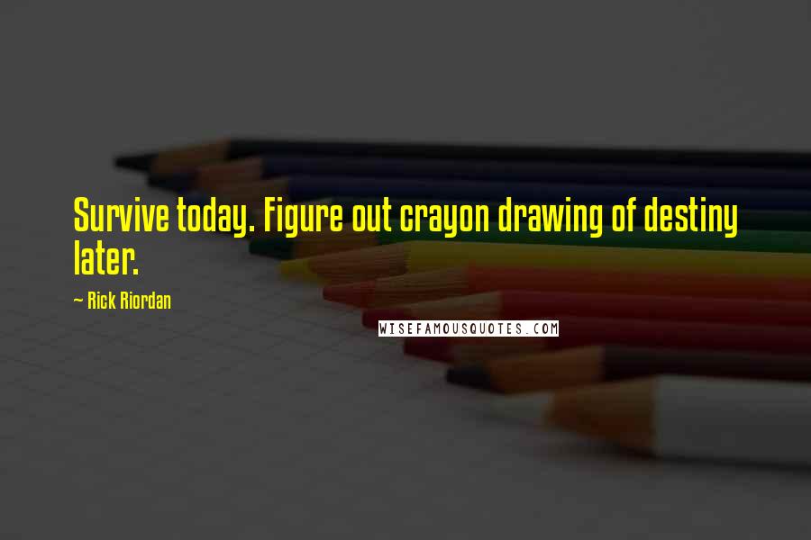 Rick Riordan Quotes: Survive today. Figure out crayon drawing of destiny later.