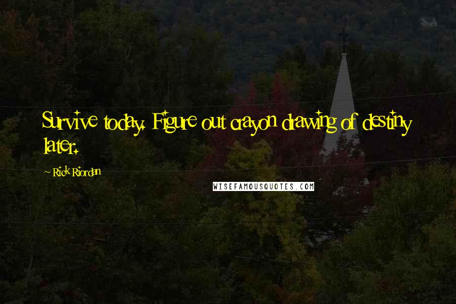 Rick Riordan Quotes: Survive today. Figure out crayon drawing of destiny later.
