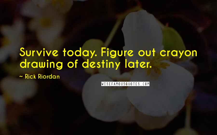 Rick Riordan Quotes: Survive today. Figure out crayon drawing of destiny later.