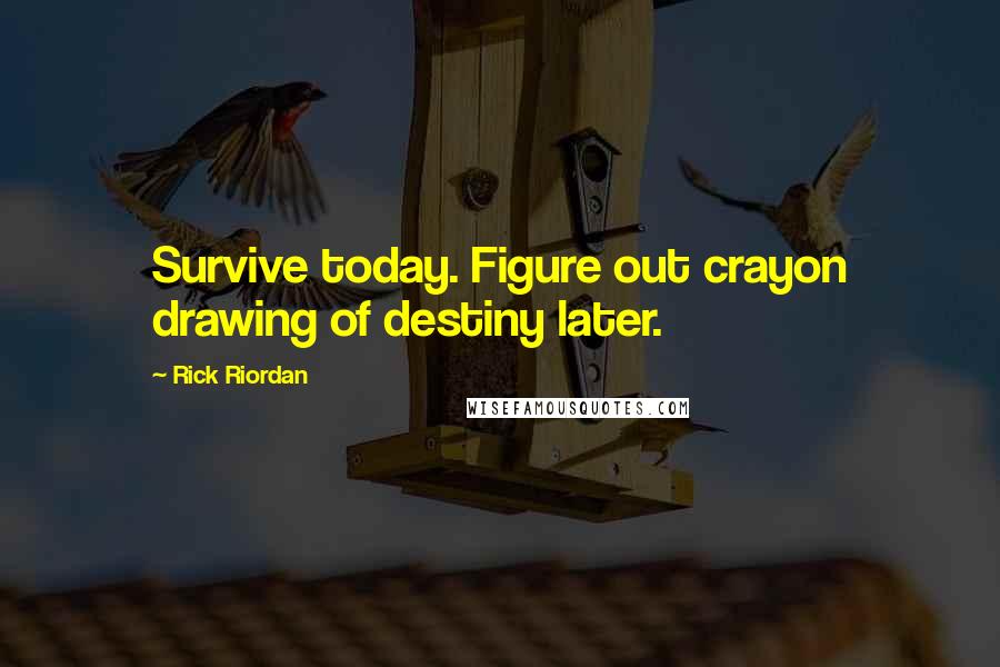 Rick Riordan Quotes: Survive today. Figure out crayon drawing of destiny later.