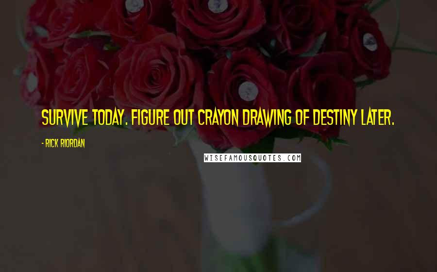 Rick Riordan Quotes: Survive today. Figure out crayon drawing of destiny later.