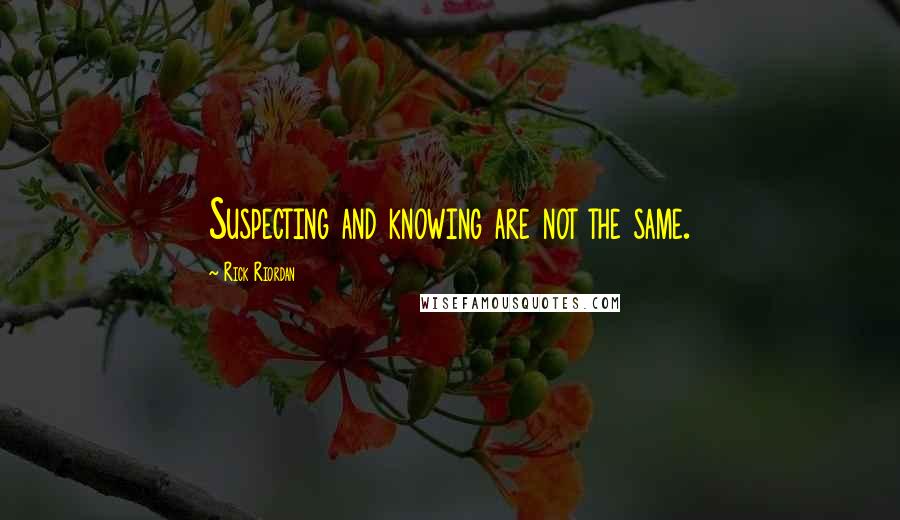 Rick Riordan Quotes: Suspecting and knowing are not the same.