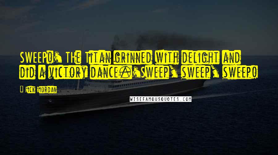 Rick Riordan Quotes: SWEEP!' THe Titan grinned with delight and did a victory dance.'Sweep, sweep, sweep!