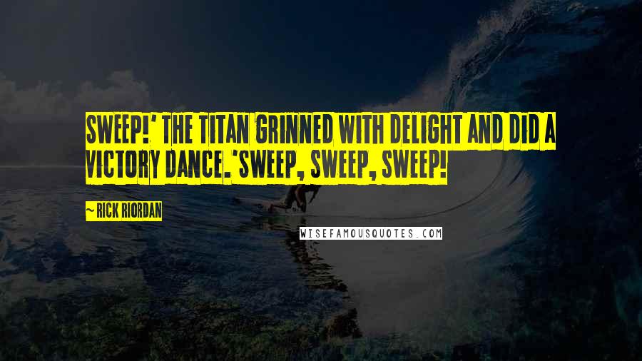 Rick Riordan Quotes: SWEEP!' THe Titan grinned with delight and did a victory dance.'Sweep, sweep, sweep!